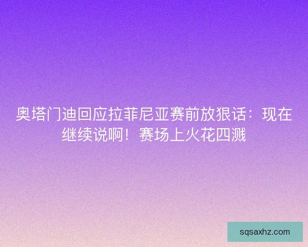 奥塔门迪回应拉菲尼亚赛前放狠话：现在继续说啊！赛场上火花四溅