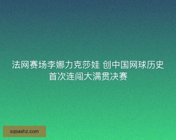 法网赛场李娜力克莎娃 创中国网球历史首次连闯大满贯决赛