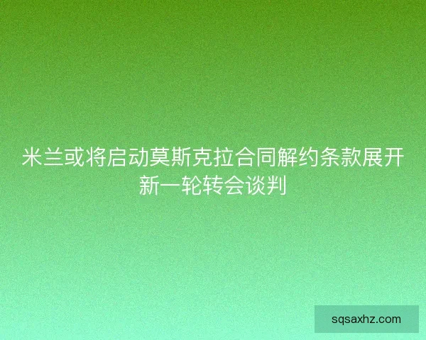 米兰或将启动莫斯克拉合同解约条款展开新一轮转会谈判